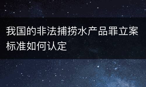 我国的非法捕捞水产品罪立案标准如何认定