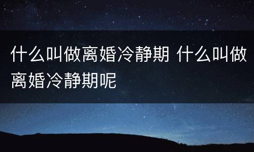 什么叫做离婚冷静期 什么叫做离婚冷静期呢