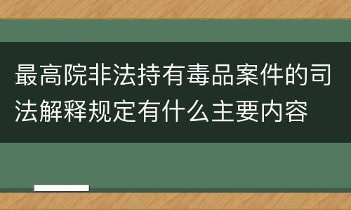 最高院非法持有毒品案件的司法解释规定有什么主要内容