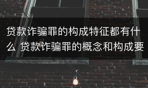 贷款诈骗罪的构成特征都有什么 贷款诈骗罪的概念和构成要件