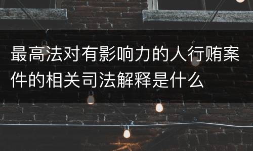 最高法对有影响力的人行贿案件的相关司法解释是什么
