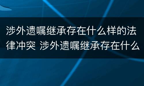 涉外遗嘱继承存在什么样的法律冲突 涉外遗嘱继承存在什么样的法律冲突关系