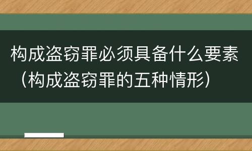 构成盗窃罪必须具备什么要素（构成盗窃罪的五种情形）