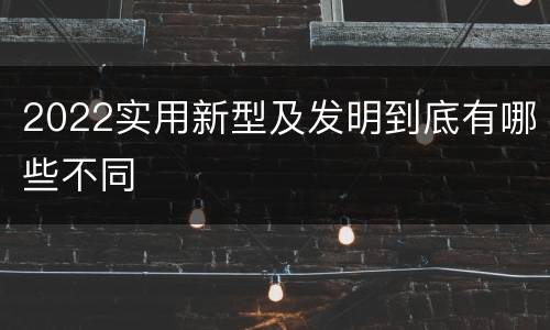 2022实用新型及发明到底有哪些不同
