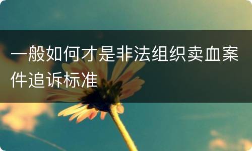 一般如何才是非法组织卖血案件追诉标准