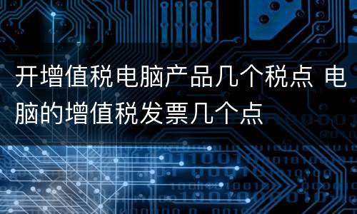 开增值税电脑产品几个税点 电脑的增值税发票几个点