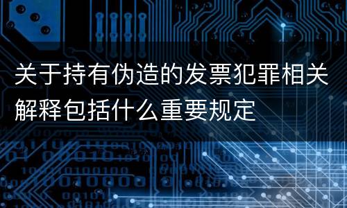 关于持有伪造的发票犯罪相关解释包括什么重要规定