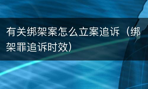 有关绑架案怎么立案追诉（绑架罪追诉时效）