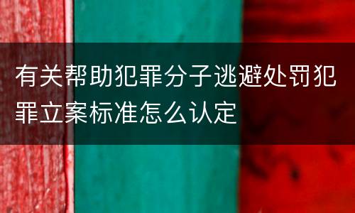 有关帮助犯罪分子逃避处罚犯罪立案标准怎么认定