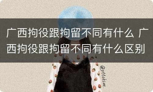 广西拘役跟拘留不同有什么 广西拘役跟拘留不同有什么区别