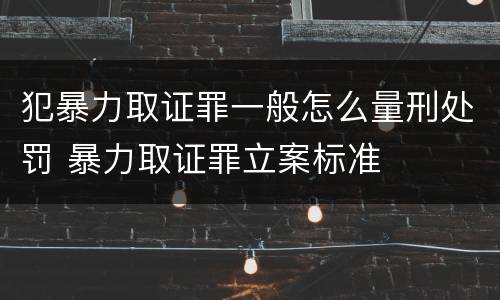 犯暴力取证罪一般怎么量刑处罚 暴力取证罪立案标准