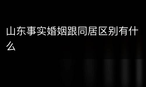 山东事实婚姻跟同居区别有什么