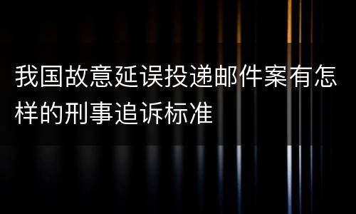我国故意延误投递邮件案有怎样的刑事追诉标准