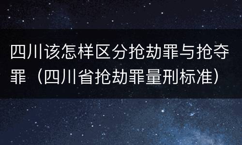 四川该怎样区分抢劫罪与抢夺罪（四川省抢劫罪量刑标准）