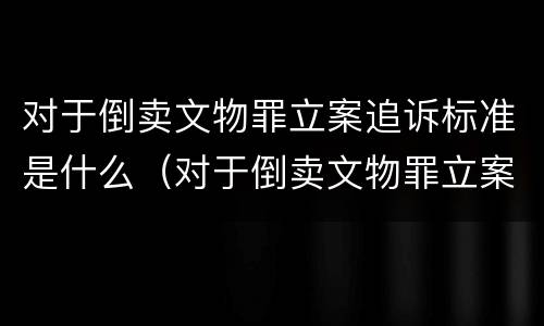 对于倒卖文物罪立案追诉标准是什么（对于倒卖文物罪立案追诉标准是什么）