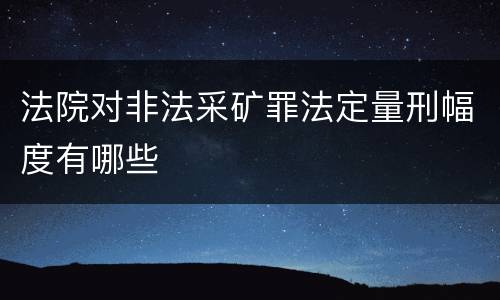法院对非法采矿罪法定量刑幅度有哪些