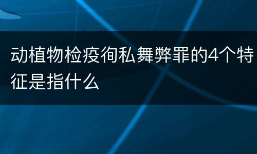 动植物检疫徇私舞弊罪的4个特征是指什么