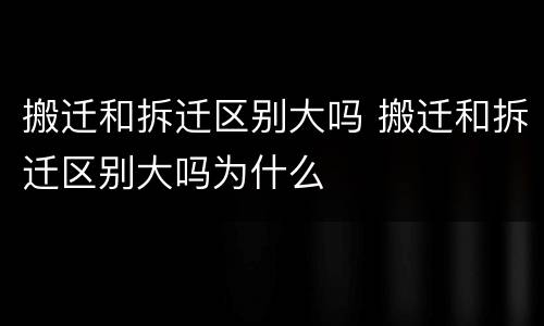 搬迁和拆迁区别大吗 搬迁和拆迁区别大吗为什么