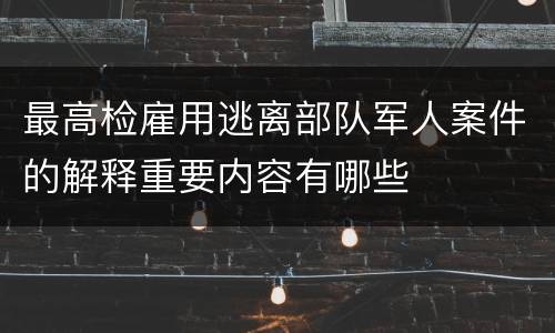 最高检雇用逃离部队军人案件的解释重要内容有哪些