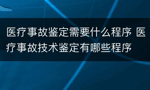 医疗事故鉴定需要什么程序 医疗事故技术鉴定有哪些程序