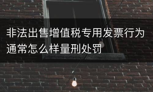 非法出售增值税专用发票行为通常怎么样量刑处罚