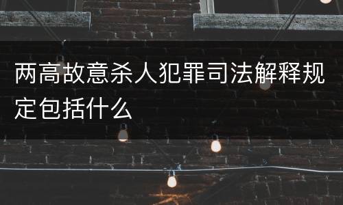 两高故意杀人犯罪司法解释规定包括什么