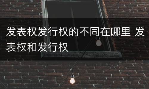 发表权发行权的不同在哪里 发表权和发行权