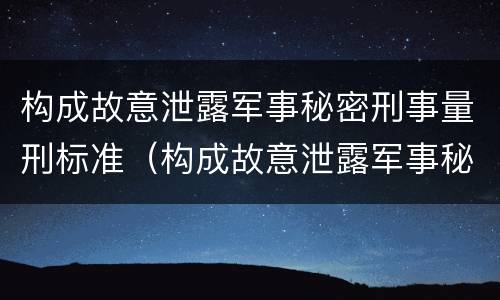 构成故意泄露军事秘密刑事量刑标准（构成故意泄露军事秘密刑事量刑标准是多少）