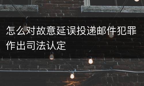 怎么对故意延误投递邮件犯罪作出司法认定