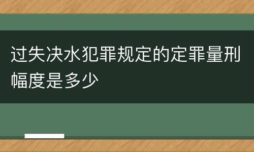 过失决水犯罪规定的定罪量刑幅度是多少