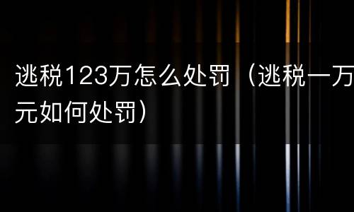 逃税123万怎么处罚（逃税一万元如何处罚）