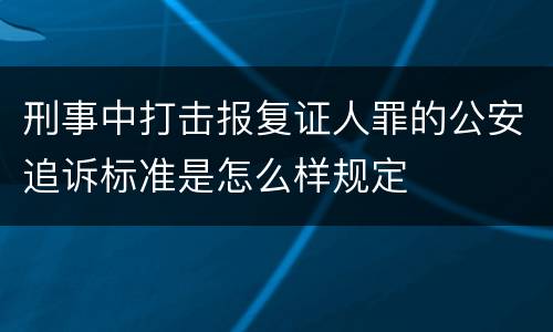 刑事中打击报复证人罪的公安追诉标准是怎么样规定