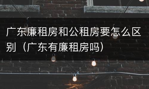 广东廉租房和公租房要怎么区别（广东有廉租房吗）