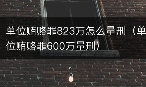 单位贿赂罪823万怎么量刑（单位贿赂罪600万量刑）