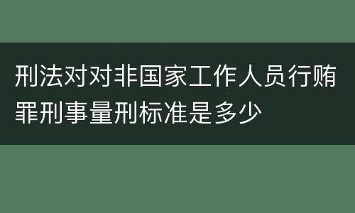 刑法对对非国家工作人员行贿罪刑事量刑标准是多少
