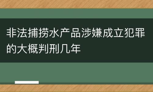 非法捕捞水产品涉嫌成立犯罪的大概判刑几年