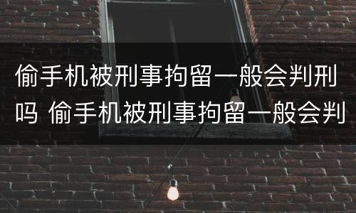 偷手机被刑事拘留一般会判刑吗 偷手机被刑事拘留一般会判刑吗多少天
