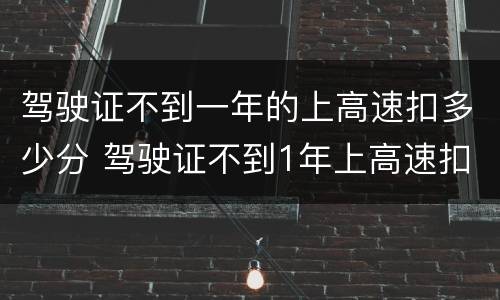 驾驶证不到一年的上高速扣多少分 驾驶证不到1年上高速扣多少分