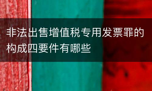 非法出售增值税专用发票罪的构成四要件有哪些