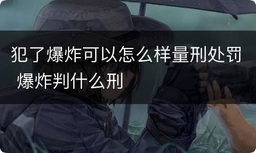 犯了爆炸可以怎么样量刑处罚 爆炸判什么刑