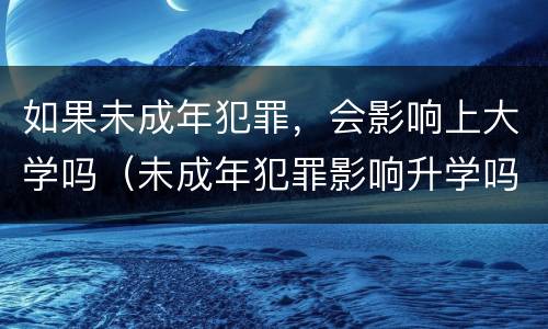 如果未成年犯罪，会影响上大学吗（未成年犯罪影响升学吗）