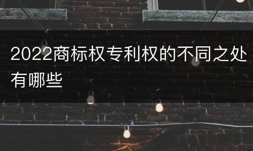 2022商标权专利权的不同之处有哪些