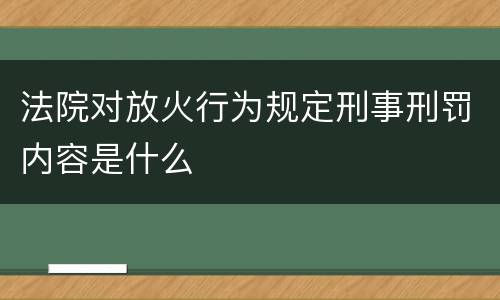 法院对放火行为规定刑事刑罚内容是什么