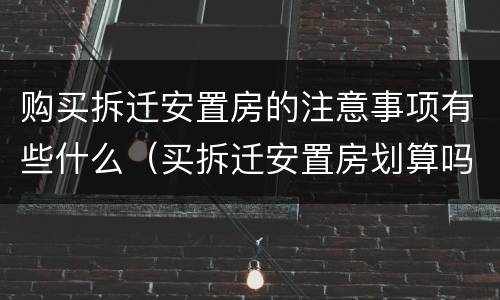 购买拆迁安置房的注意事项有些什么（买拆迁安置房划算吗）