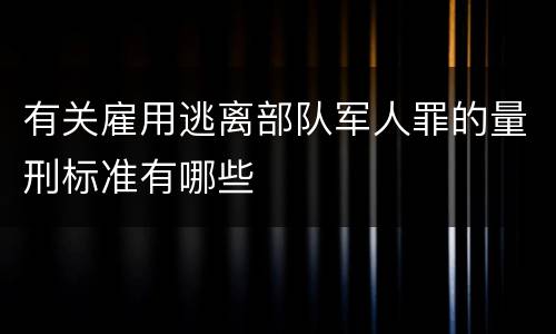 有关雇用逃离部队军人罪的量刑标准有哪些