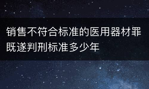 销售不符合标准的医用器材罪既遂判刑标准多少年