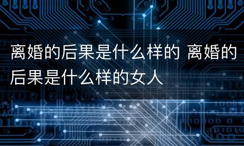 离婚的后果是什么样的 离婚的后果是什么样的女人