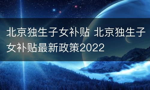 北京独生子女补贴 北京独生子女补贴最新政策2022