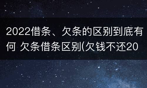 2022借条、欠条的区别到底有何 欠条借条区别(欠钱不还2020年新规 - 法律之家
