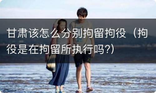 甘肃该怎么分别拘留拘役（拘役是在拘留所执行吗?）